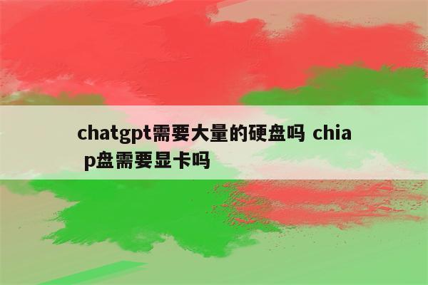 chatgpt需要大量的硬盘吗 chia p盘需要显卡吗