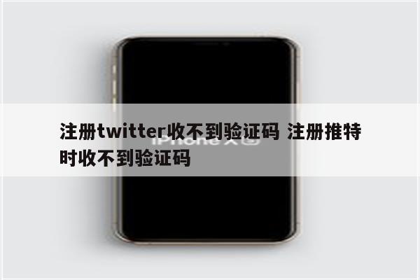 注册twitter收不到验证码 注册推特时收不到验证码