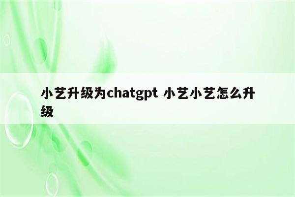 小艺升级为chatgpt 小艺小艺怎么升级