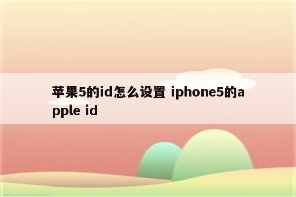 苹果5的id怎么设置 iphone5的apple id