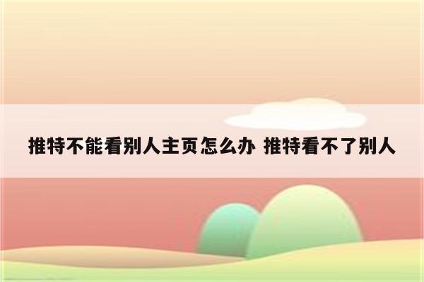 推特不能看别人主页怎么办 推特看不了别人