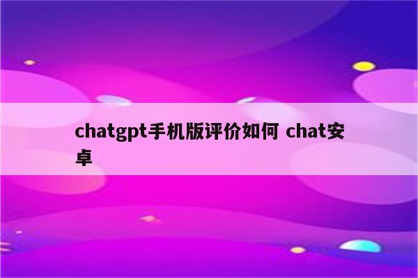 chatgpt手机版评价如何 chat安卓