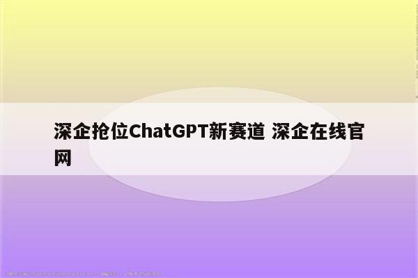 深企抢位ChatGPT新赛道 深企在线官网