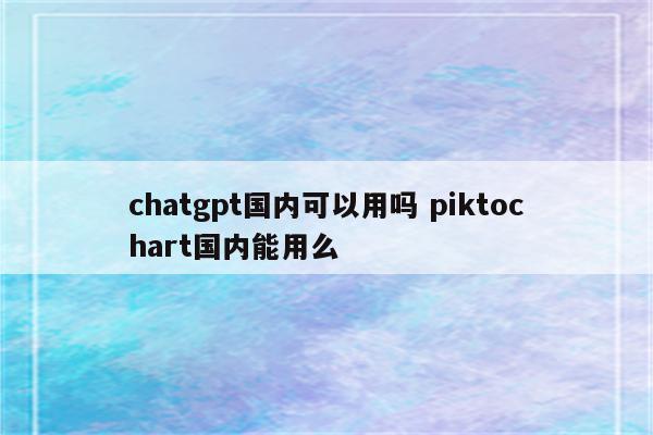chatgpt国内可以用吗 piktochart国内能用么