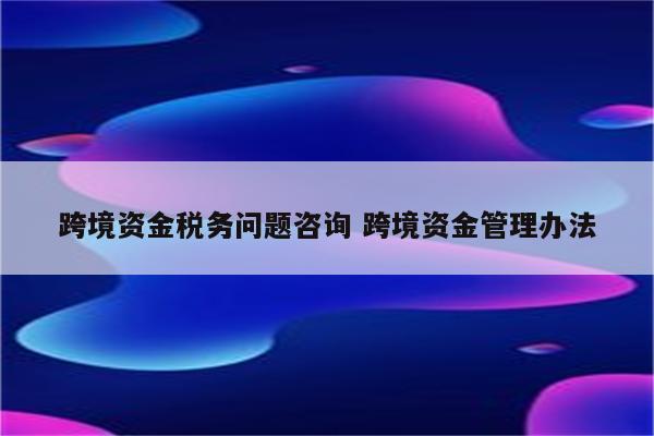 跨境资金税务问题咨询 跨境资金管理办法