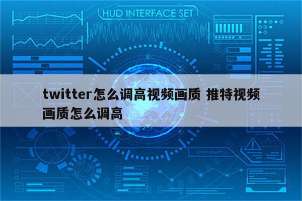 twitter怎么调高视频画质 推特视频画质怎么调高