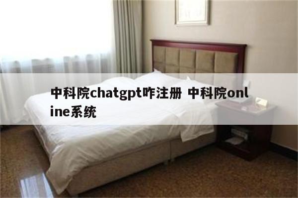 中科院chatgpt咋注册 中科院online系统