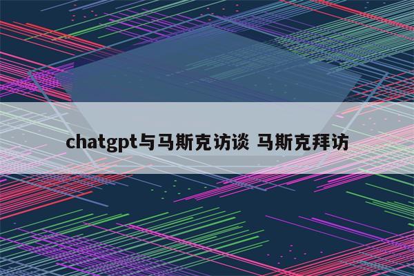 chatgpt与马斯克访谈 马斯克拜访