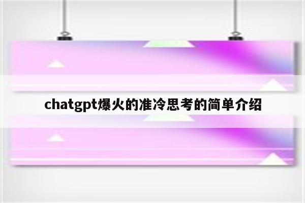 chatgpt爆火的准冷思考的简单介绍