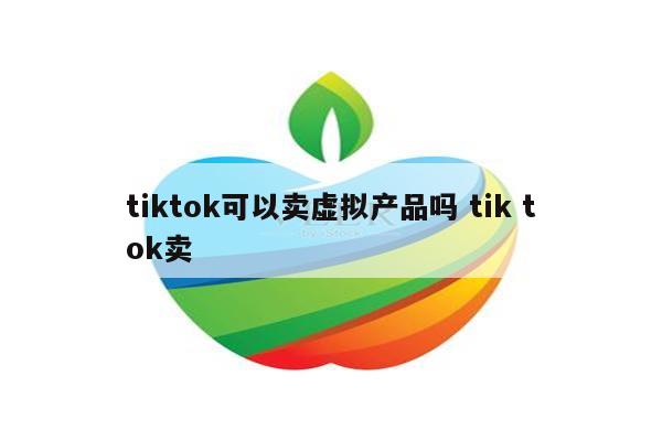 tiktok可以卖虚拟产品吗 tik tok卖