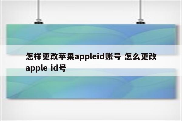 怎样更改苹果appleid账号 怎么更改apple id号