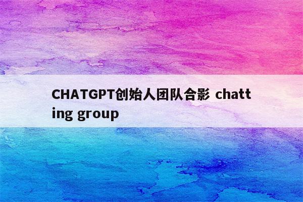 CHATGPT创始人团队合影 chatting group