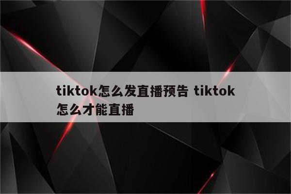 tiktok怎么发直播预告 tiktok怎么才能直播
