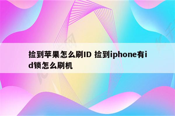捡到苹果怎么刷ID 捡到iphone有id锁怎么刷机