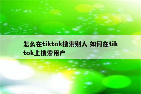 怎么在tiktok搜索别人 如何在tiktok上搜索用户