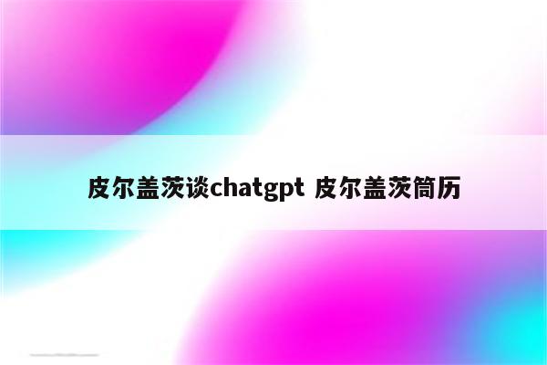 皮尔盖茨谈chatgpt 皮尔盖茨筒历