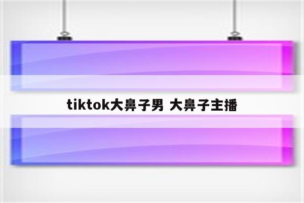 tiktok大鼻子男 大鼻子主播