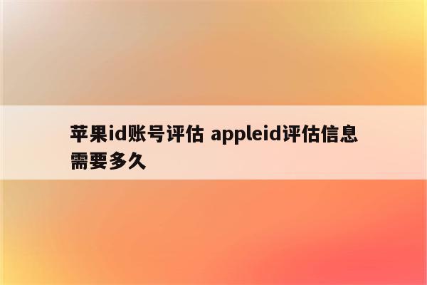 苹果id账号评估 appleid评估信息需要多久