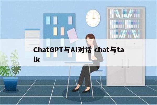 ChatGPT与AI对话 chat与talk