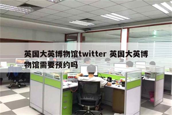 英国大英博物馆twitter 英国大英博物馆需要预约吗