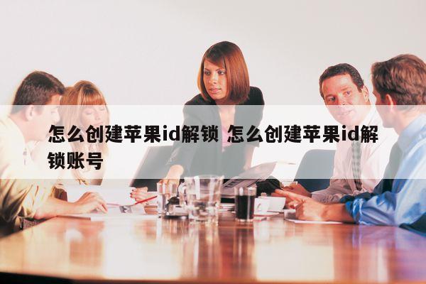 怎么创建苹果id解锁 怎么创建苹果id解锁账号