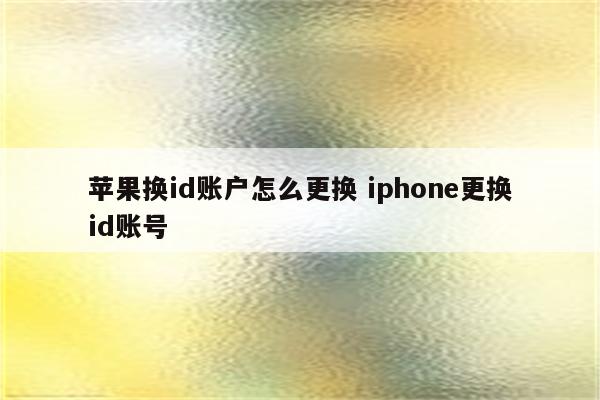 苹果换id账户怎么更换 iphone更换id账号