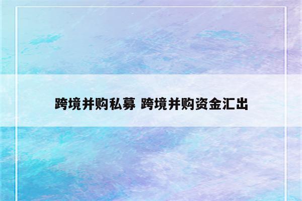 跨境并购私募 跨境并购资金汇出
