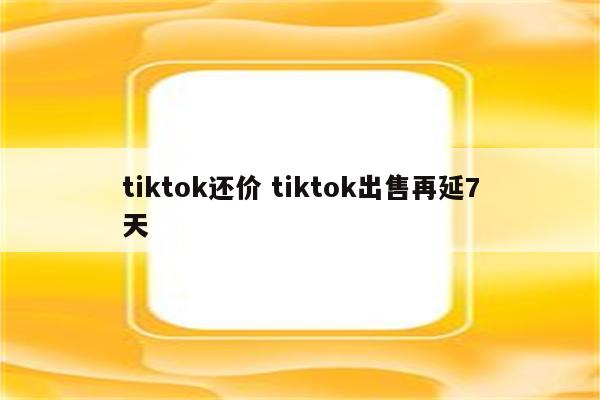 tiktok还价 tiktok出售再延7天