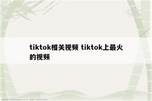 tiktok相关视频 tiktok上最火的视频