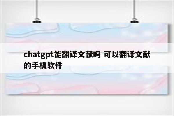 chatgpt能翻译文献吗 可以翻译文献的手机软件