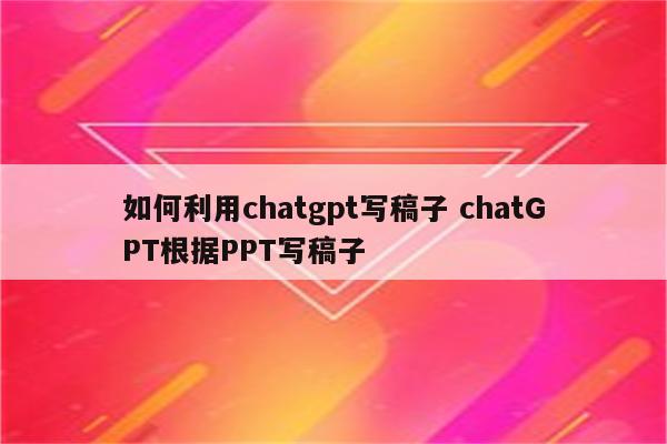 如何利用chatgpt写稿子 chatGPT根据PPT写稿子