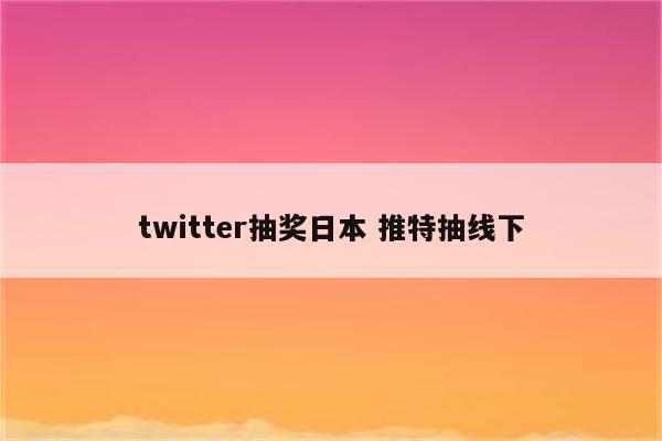 twitter抽奖日本 推特抽线下