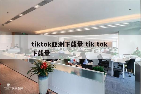 tiktok亚洲下载量 tik tok 下载量