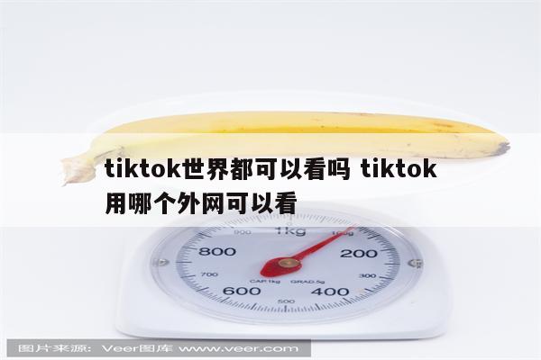 tiktok世界都可以看吗 tiktok用哪个外网可以看