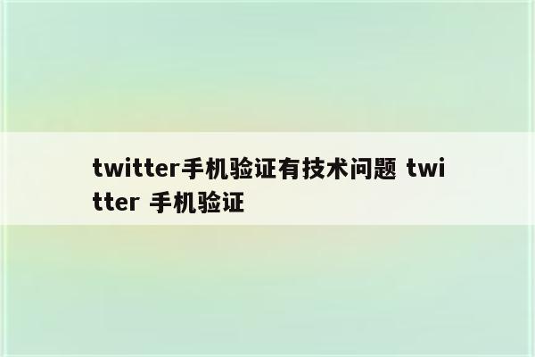 twitter手机验证有技术问题 twitter 手机验证