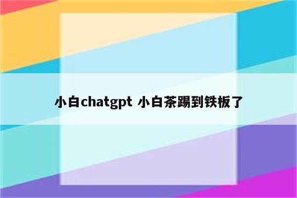 小白chatgpt 小白茶踢到铁板了