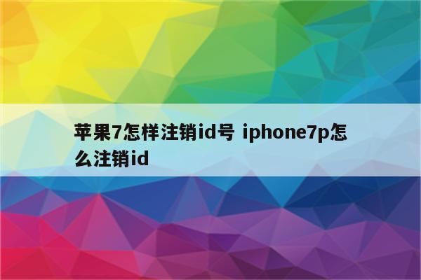 苹果7怎样注销id号 iphone7p怎么注销id
