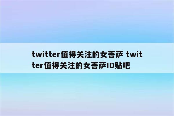 twitter值得关注的女菩萨 twitter值得关注的女菩萨ID贴吧