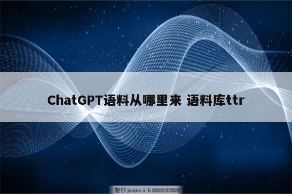 ChatGPT语料从哪里来 语料库ttr