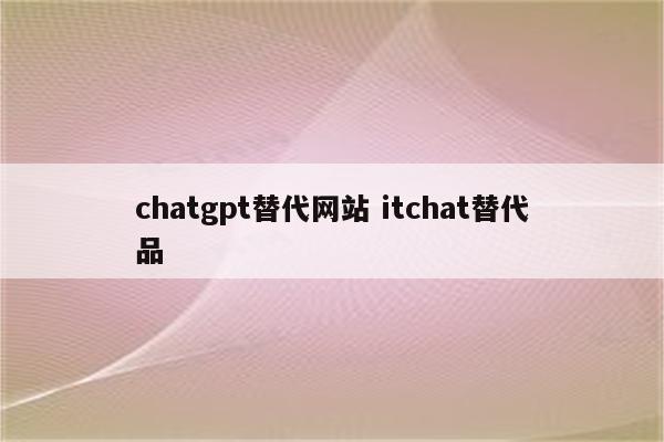 chatgpt替代网站 itchat替代品