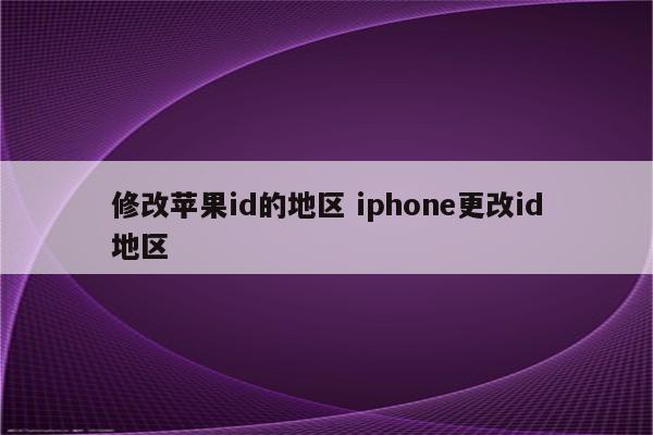 修改苹果id的地区 iphone更改id地区