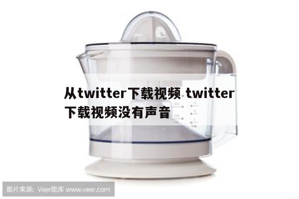 从twitter下载视频 twitter下载视频没有声音