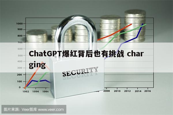 ChatGPT爆红背后也有挑战 charging