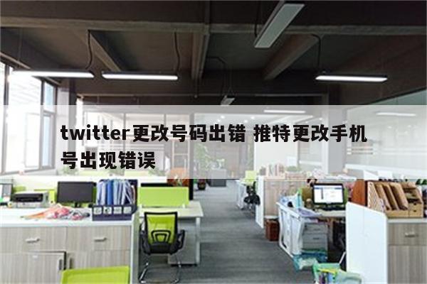 twitter更改号码出错 推特更改手机号出现错误