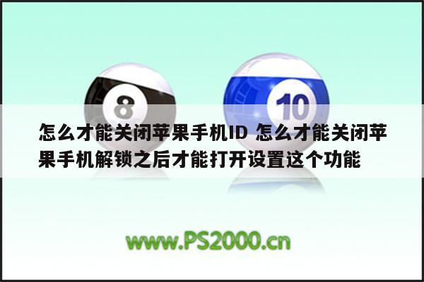 怎么才能关闭苹果手机ID 怎么才能关闭苹果手机解锁之后才能打开设置这个功能