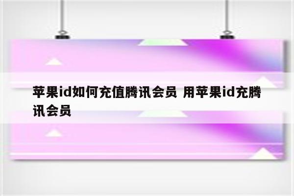 苹果id如何充值腾讯会员 用苹果id充腾讯会员