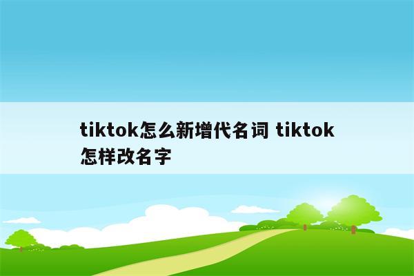 tiktok怎么新增代名词 tiktok怎样改名字
