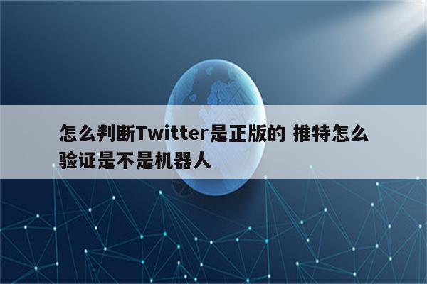 怎么判断Twitter是正版的 推特怎么验证是不是机器人
