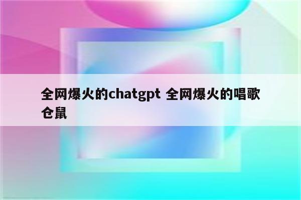 全网爆火的chatgpt 全网爆火的唱歌仓鼠