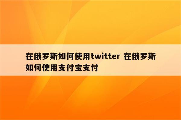 在俄罗斯如何使用twitter 在俄罗斯如何使用支付宝支付